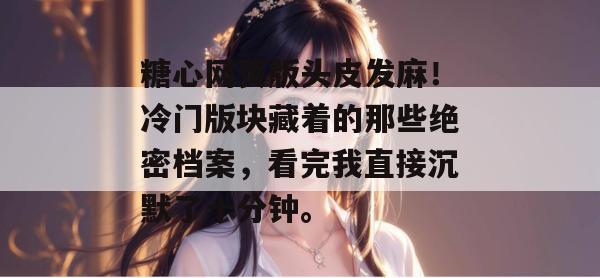 糖心网页版头皮发麻！冷门版块藏着的那些绝密档案，看完我直接沉默了十分钟。
