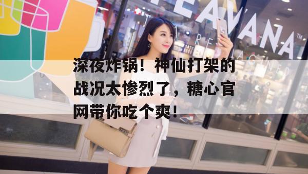 深夜炸锅！神仙打架的战况太惨烈了，糖心官网带你吃个爽！